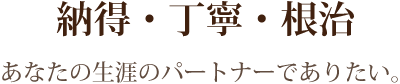 「納得・丁寧・根治」あなたの生涯のパートナーでありたい。