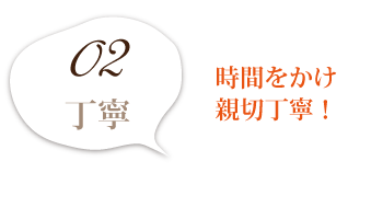 時間をかけ親切丁寧！